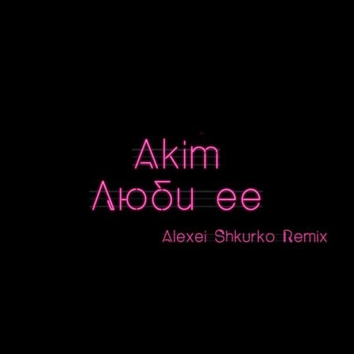 Akim - Люби Ее (Alexei Shkurko Remix)